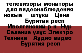 телевизоры-мониторы для видеонаблюдения новые  2 штуки › Цена ­ 1 500 - Бурятия респ., Иволгинский р-н, Нур-Селение улус Электро-Техника » Аудио-видео   . Бурятия респ.